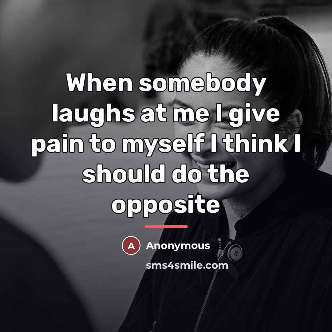 “When somebody laughs at me I give pain to myself…” quote by Anonymous