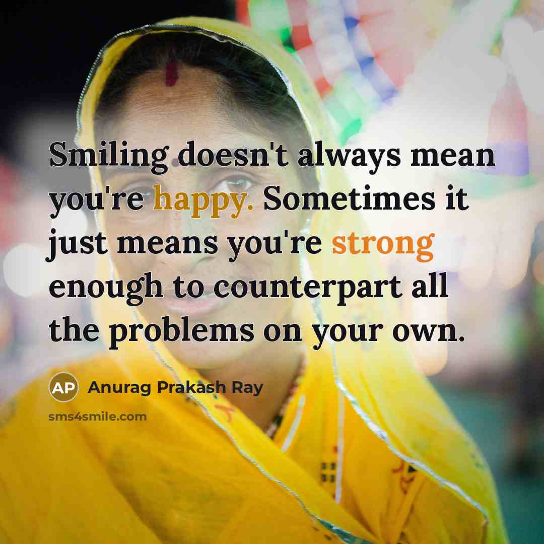 “Smiling doesn't always mean you're happy. Sometimes it just means you're strong enough to counterpart all the problems on your own.” quote by Anurag Prakash Ray