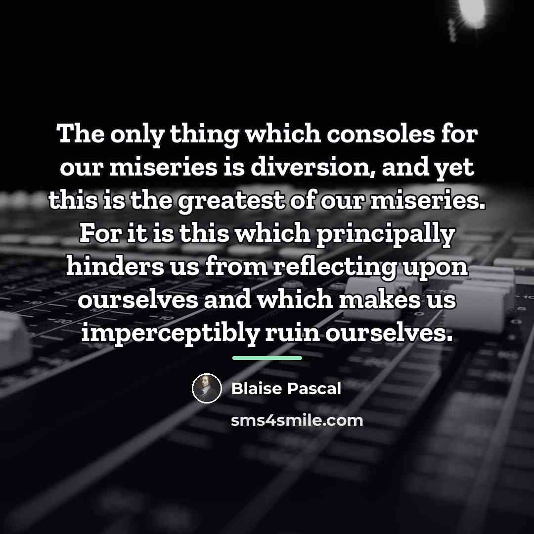“The only thing which consoles for our miseries is diversion,…” quote by Blaise Pascal