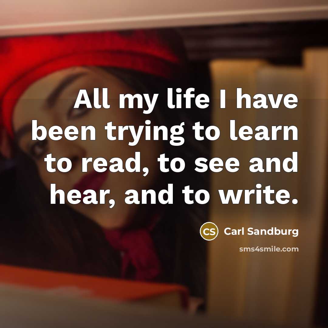 “All my life I have been trying to learn to…” quote by Carl Sandburg