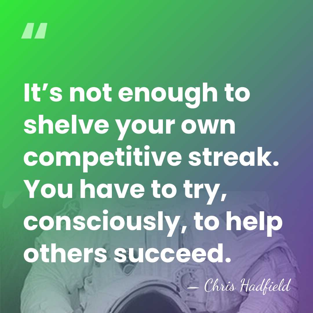 It’s not enough to shelve your own competitive streak. You have to&hellip; - Chris Hadfield