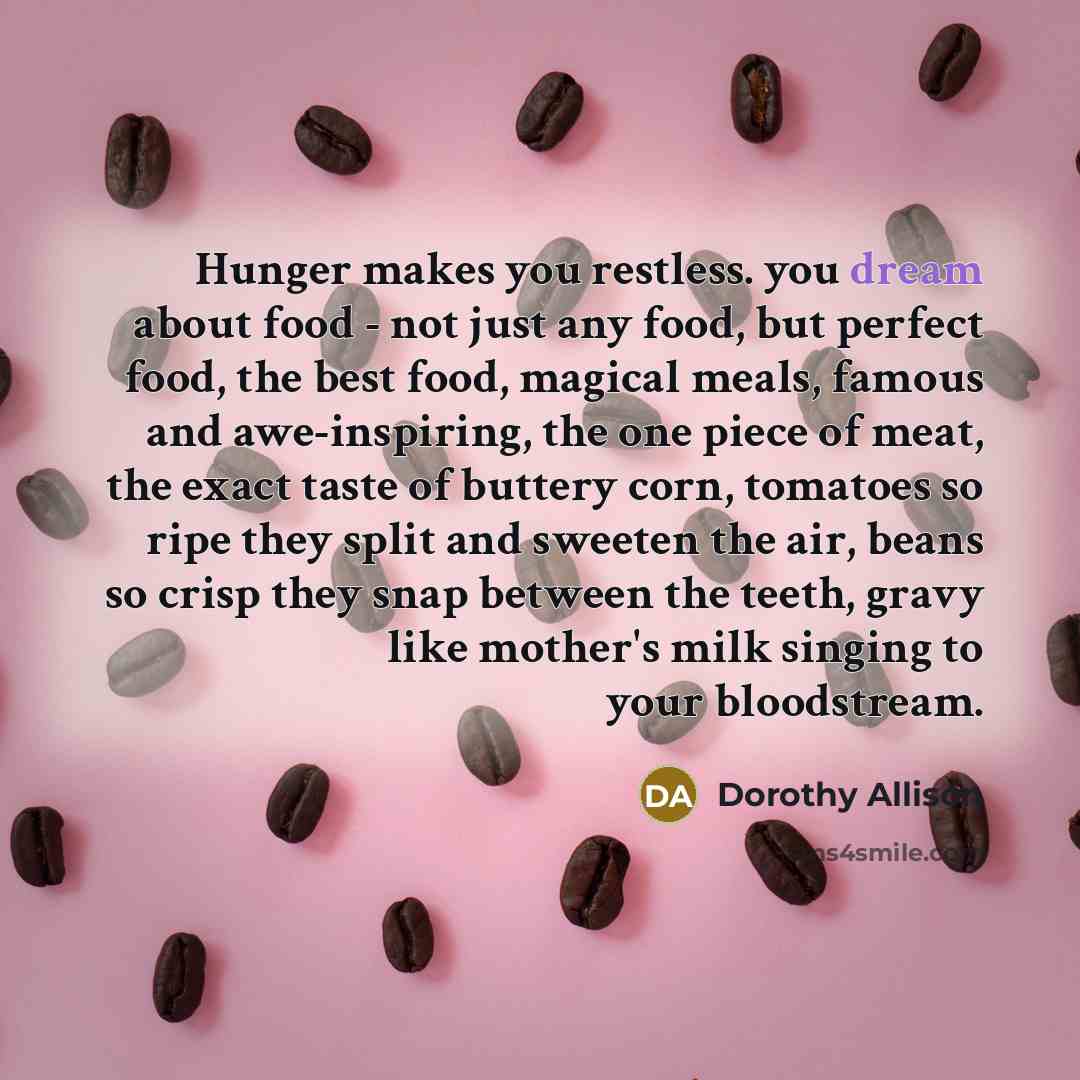 “Hunger makes you restless. you dream about food - not…” quote by Dorothy Allison