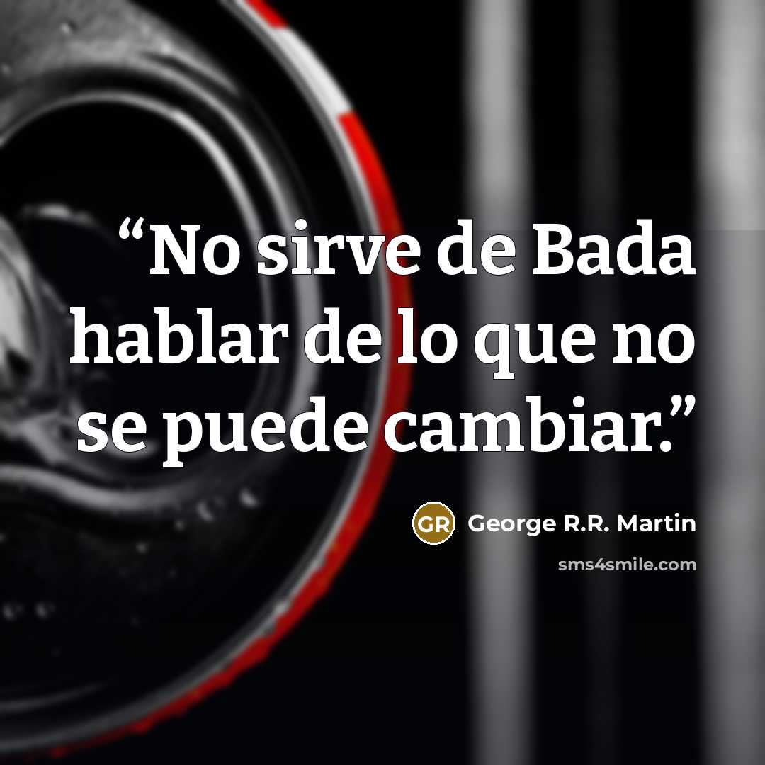 “No sirve de Bada hablar de lo que no se puede cambiar.” quote by George R.R. Martin