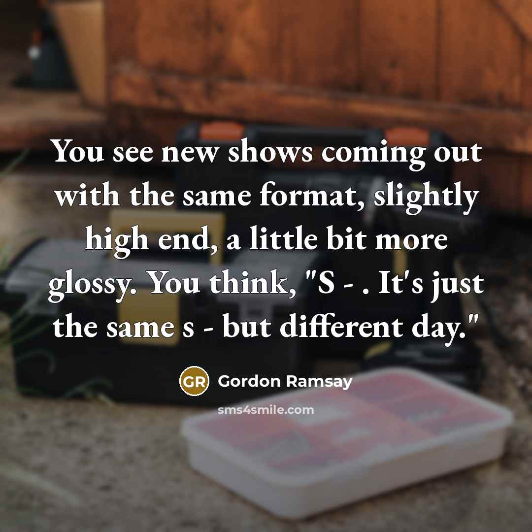 “You see new shows coming out with the same format,…” quote by Gordon Ramsay