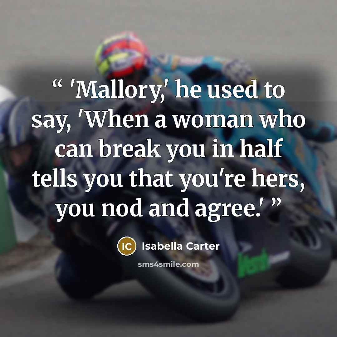 “'Mallory,' he used to say, 'When a woman who can break you in half tells you that you're hers, you nod and agree.'” quote by Isabella Carter