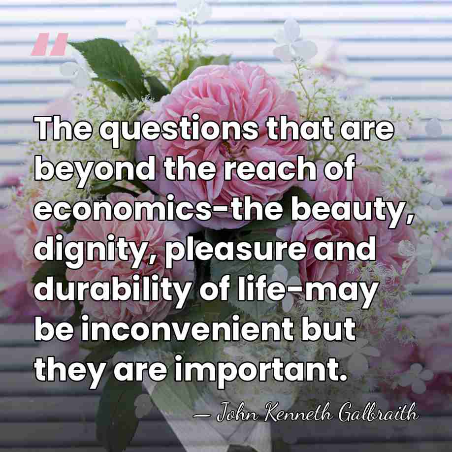 The questions that are beyond the reach of economics-the beauty, dignity, pleasure&hellip; - John Kenneth Galbraith