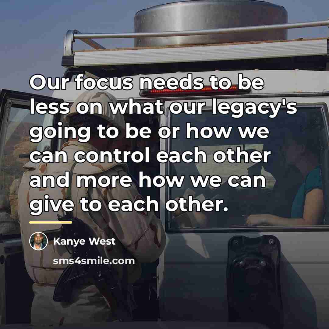 “Our focus needs to be less on what our legacy's…” quote by Kanye West
