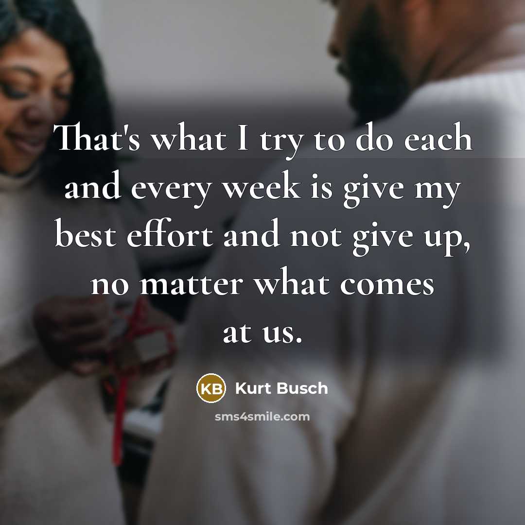 “That's what I try to do each and every week is give my best effort and not give up, no matter what comes at us.” quote by Kurt Busch