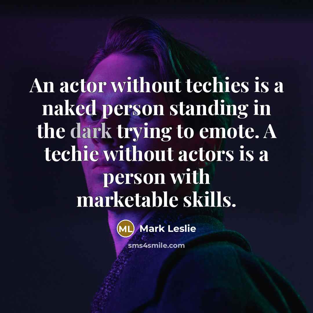 “An actor without techies is a naked person standing in the dark trying to emote. A techie without actors is a person with marketable skills.” quote by Mark Leslie