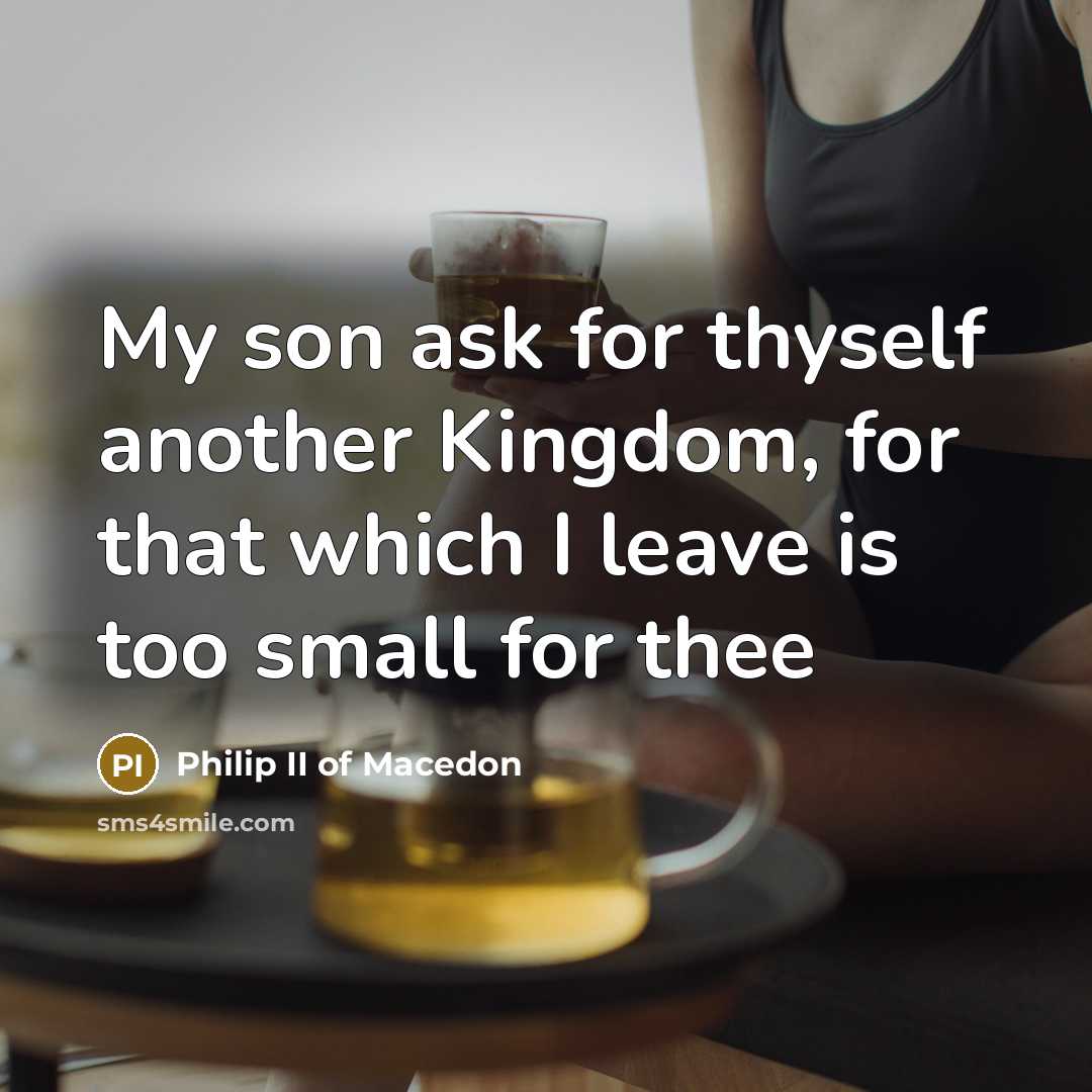 “My son ask for thyself another Kingdom, for that which…” quote by Philip II of Macedon