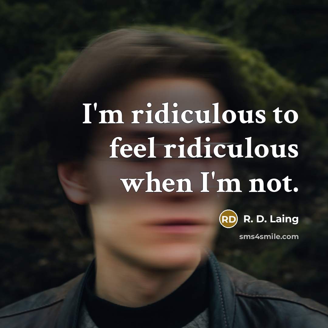 “I'm ridiculous to feel ridiculous when I'm not.” quote by R. D. Laing