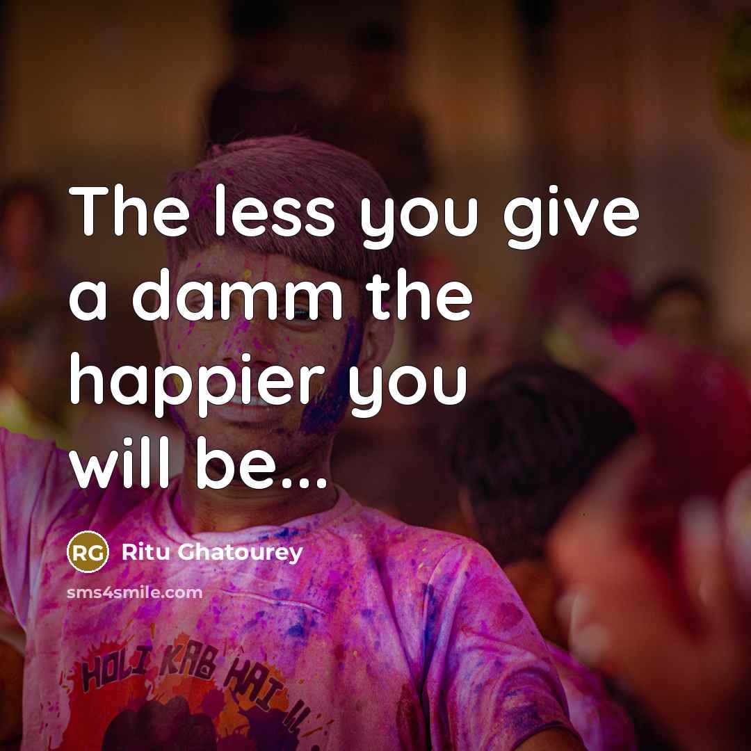 “The less you give a damm the happier you will…” quote by Ritu Ghatourey