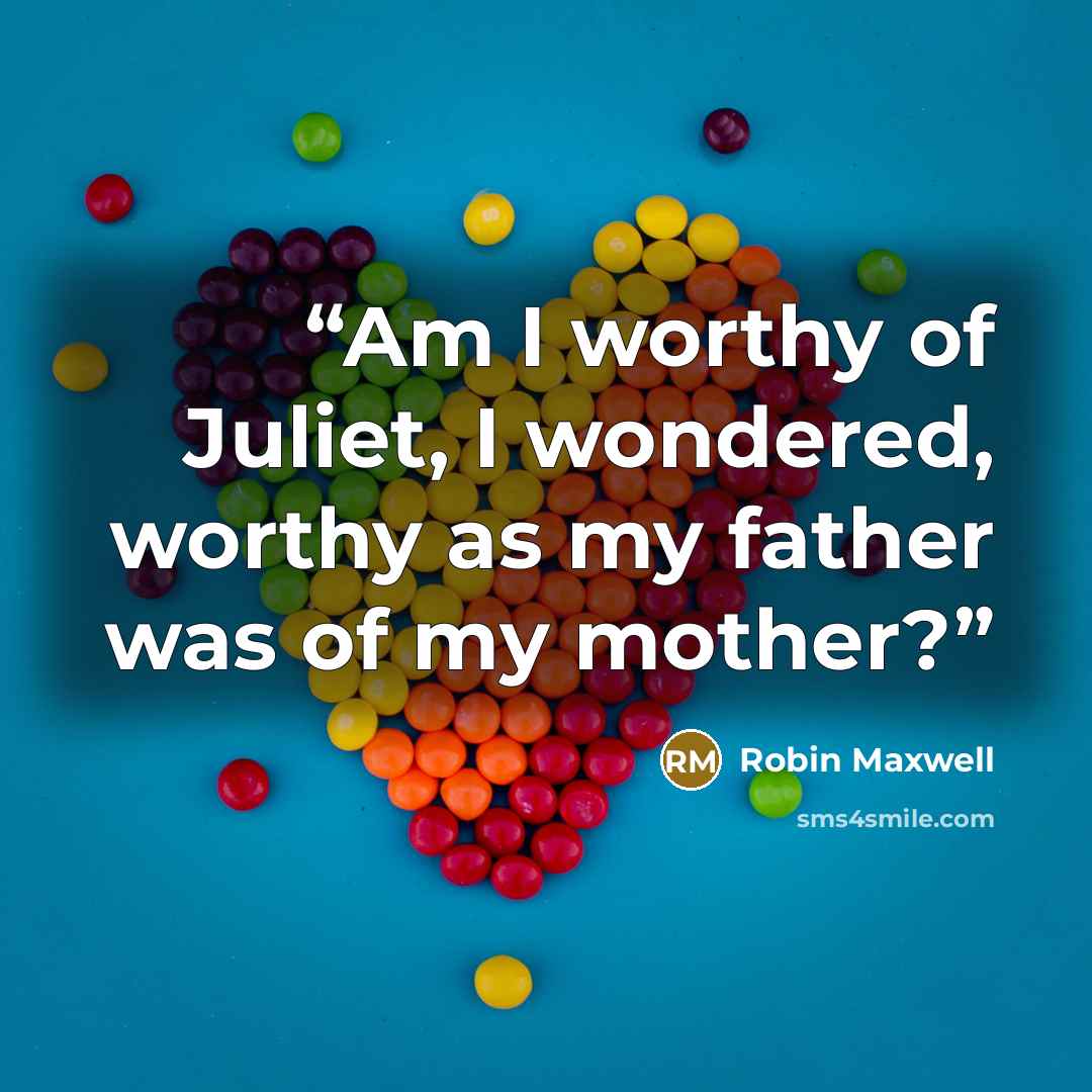 “Am I worthy of Juliet, I wondered, worthy as my father was of my mother?” quote by Robin Maxwell