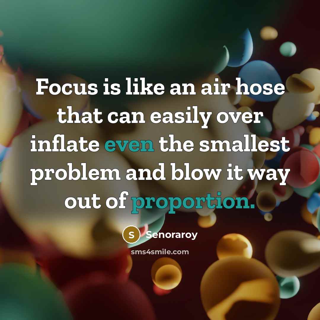 “Focus is like an air hose that can easily over inflate even the smallest problem and blow it way out of proportion.” quote by Senoraroy