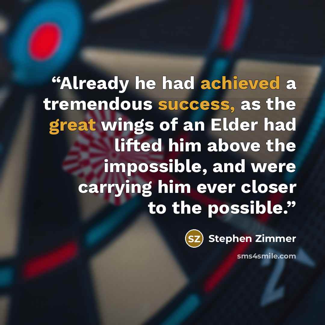 “Already he had achieved a tremendous success, as the great wings of an Elder had lifted him above the impossible, and were carrying him ever closer to the possible.” quote by Stephen Zimmer