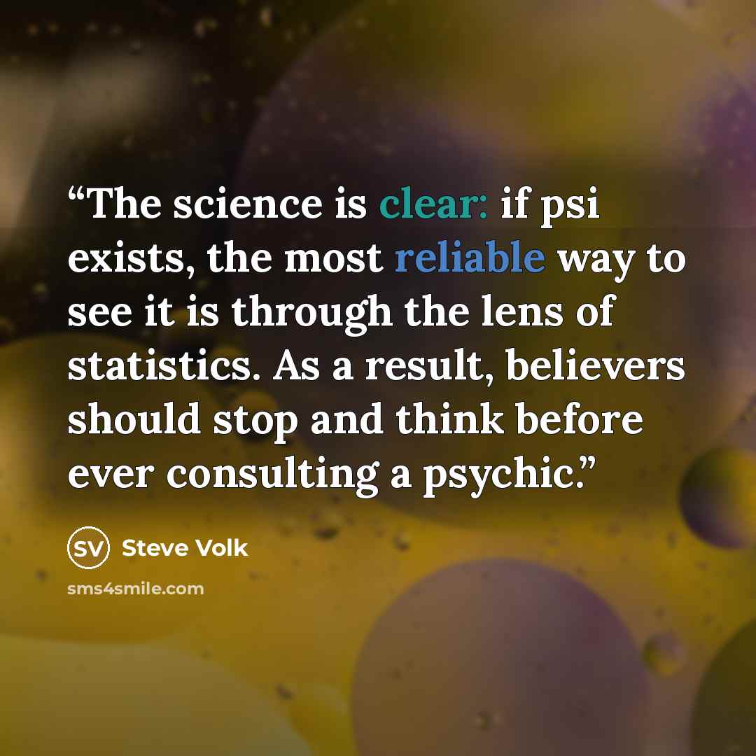 “The science is clear: if psi exists, the most reliable way to see it is through the lens of statistics. As a result, believers should stop and think before ever consulting a psychic.” quote by Steve Volk