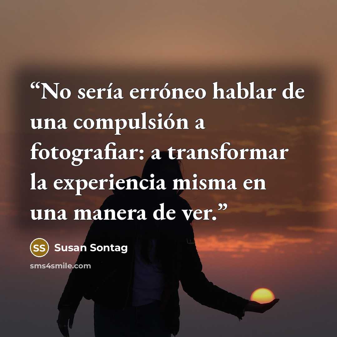 “No sería erróneo hablar de una compulsión a fotografiar: a transformar la experiencia misma en una manera de ver.” quote by Susan Sontag