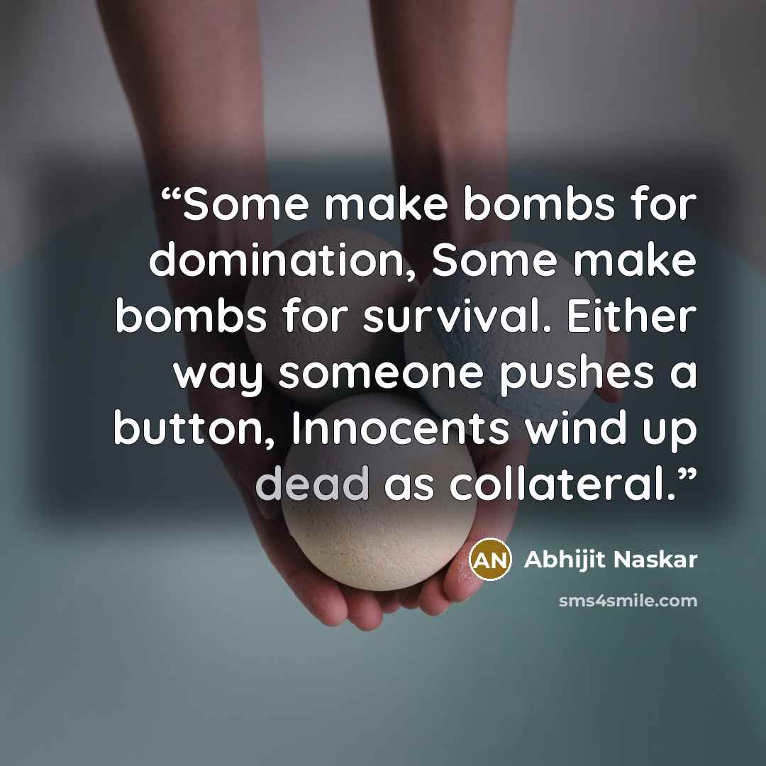 “Some make bombs for domination, Some make bombs for survival. Either way someone pushes a button, Innocents wind up dead as collateral.” quote by Abhijit Naskar