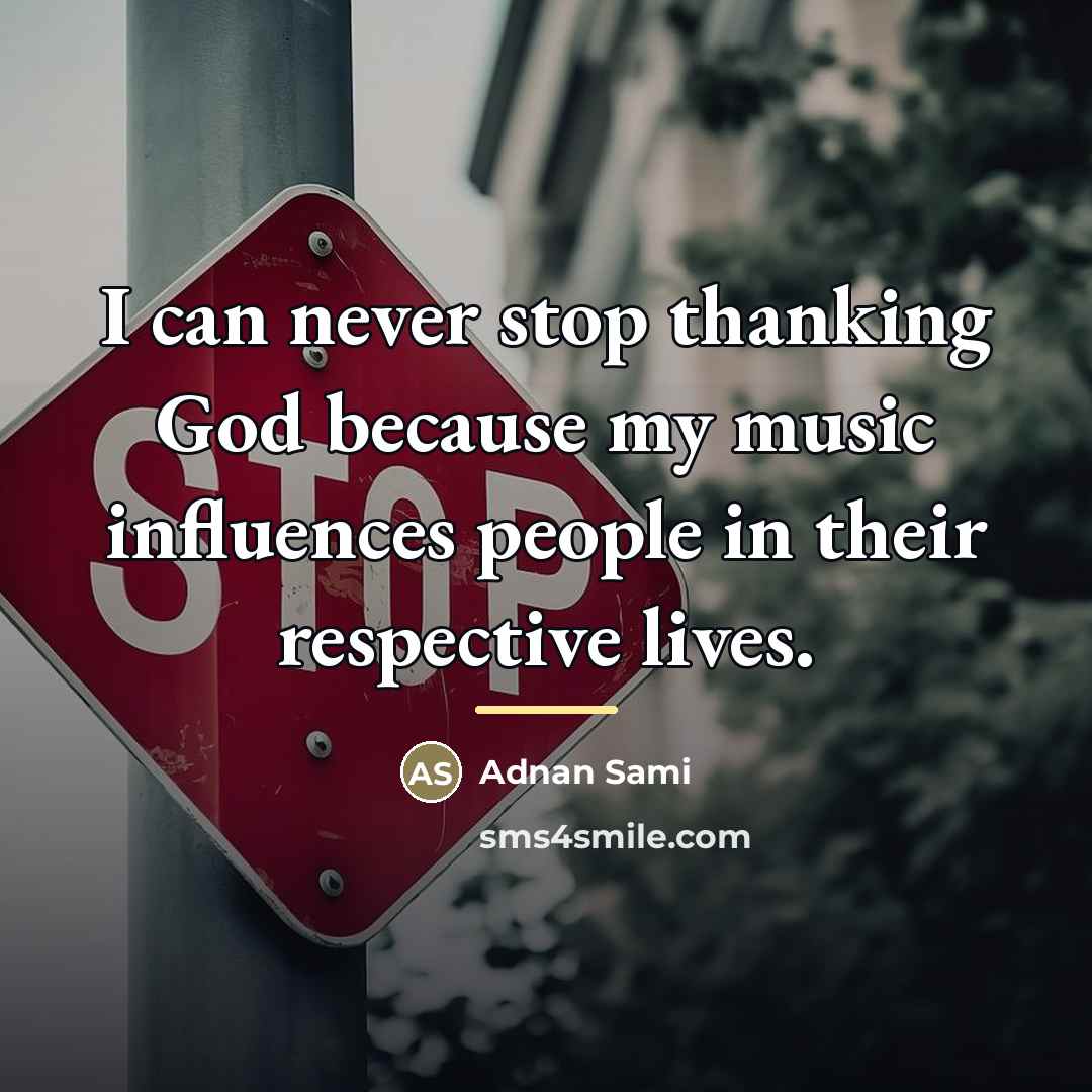 “I can never stop thanking God because my music influences…” quote by Adnan Sami