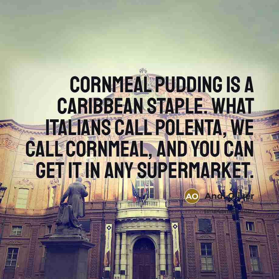 “Cornmeal pudding is a Caribbean staple. What Italians call polenta,…” quote by Andi Oliver