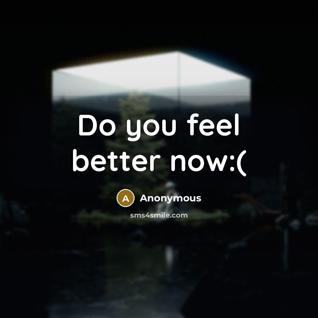 “Do you feel better now:(” quote by Anonymous