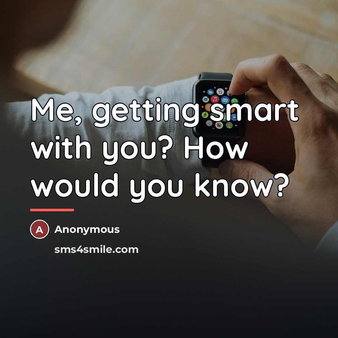 “Me, getting smart with you? How would you know?…” quote by Anonymous