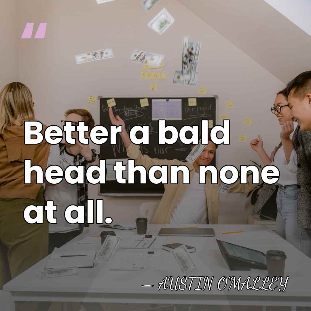 Better a bald head than none at all. - AUSTIN O'MALLEY