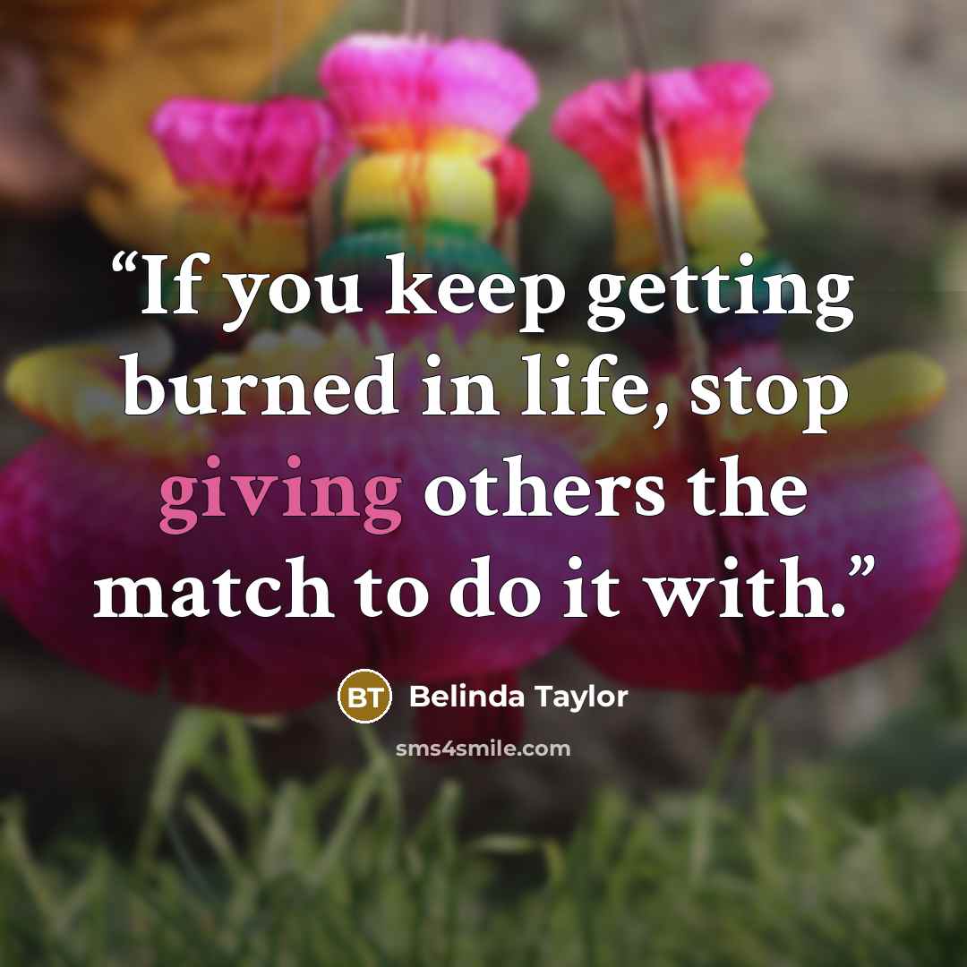 “If you keep getting burned in life, stop giving others the match to do it with.” quote by Belinda Taylor