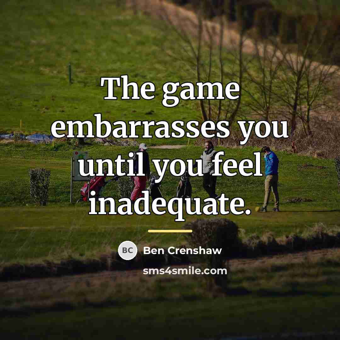 “The game embarrasses you until you feel inadequate.…” quote by Ben Crenshaw