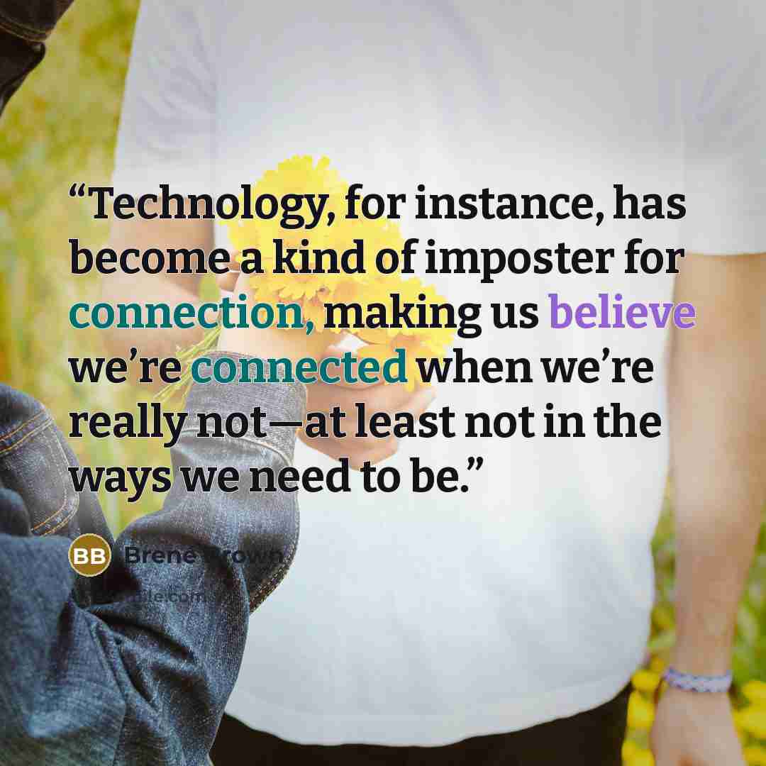 “Technology, for instance, has become a kind of imposter for connection, making us believe we’re connected when we’re really not—at least not in the ways we need to be.” quote by Brené Brown