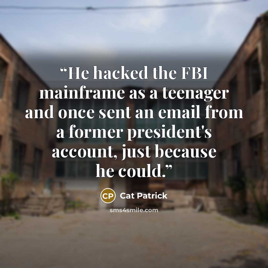 “He hacked the FBI mainframe as a teenager and once sent an email from a former president's account, just because he could.” quote by Cat Patrick