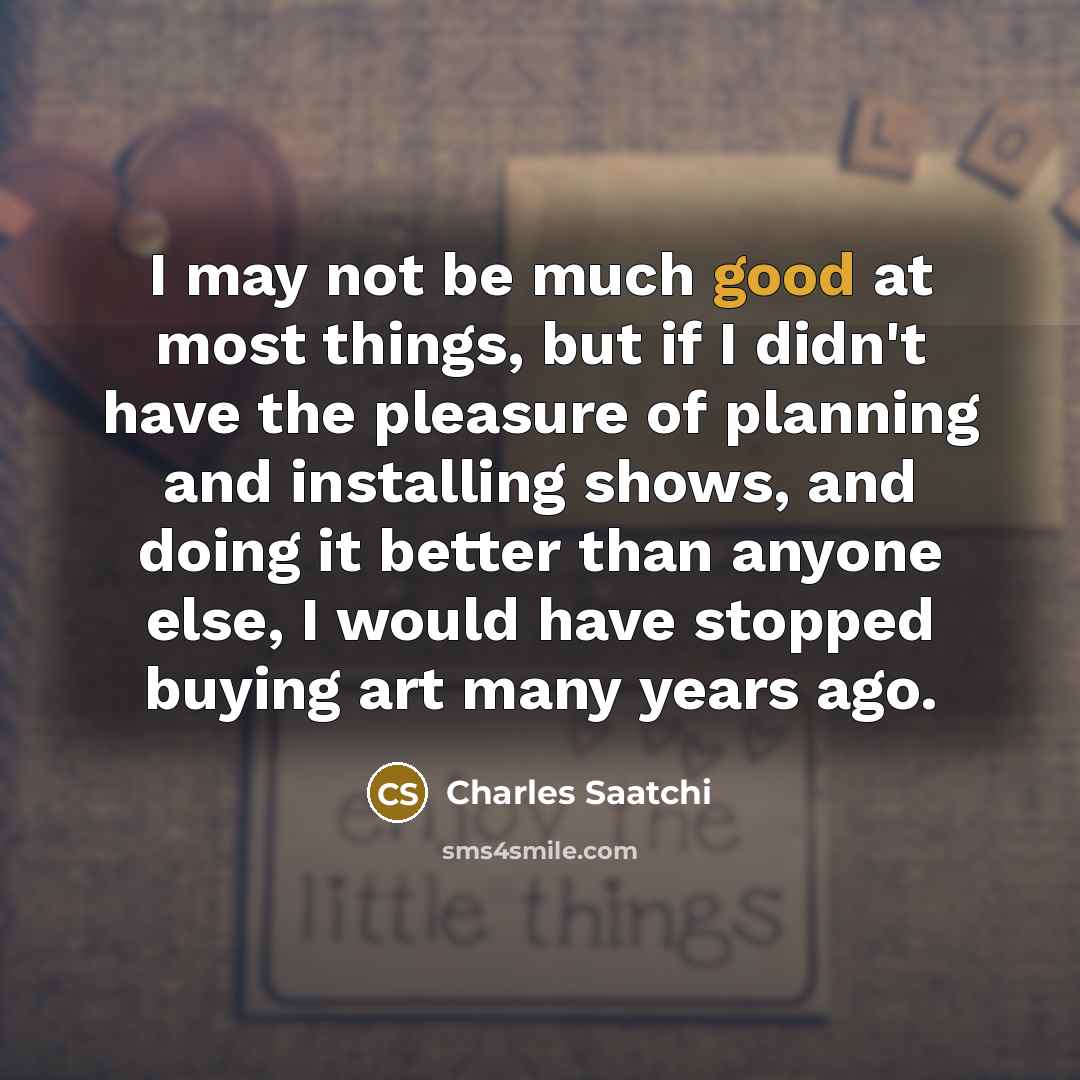 “I may not be much good at most things, but…” quote by Charles Saatchi