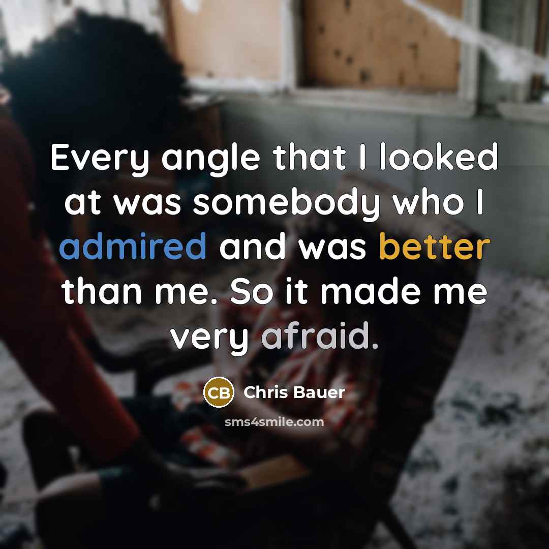 “Every angle that I looked at was somebody who I admired and was better than me. So it made me very afraid.” quote by Chris Bauer