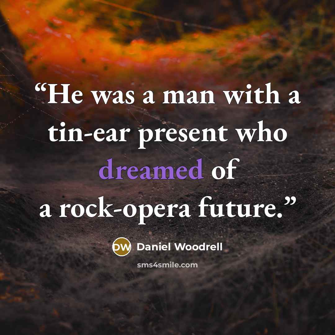 “He was a man with a tin-ear present who dreamed of a rock-opera future.” quote by Daniel Woodrell
