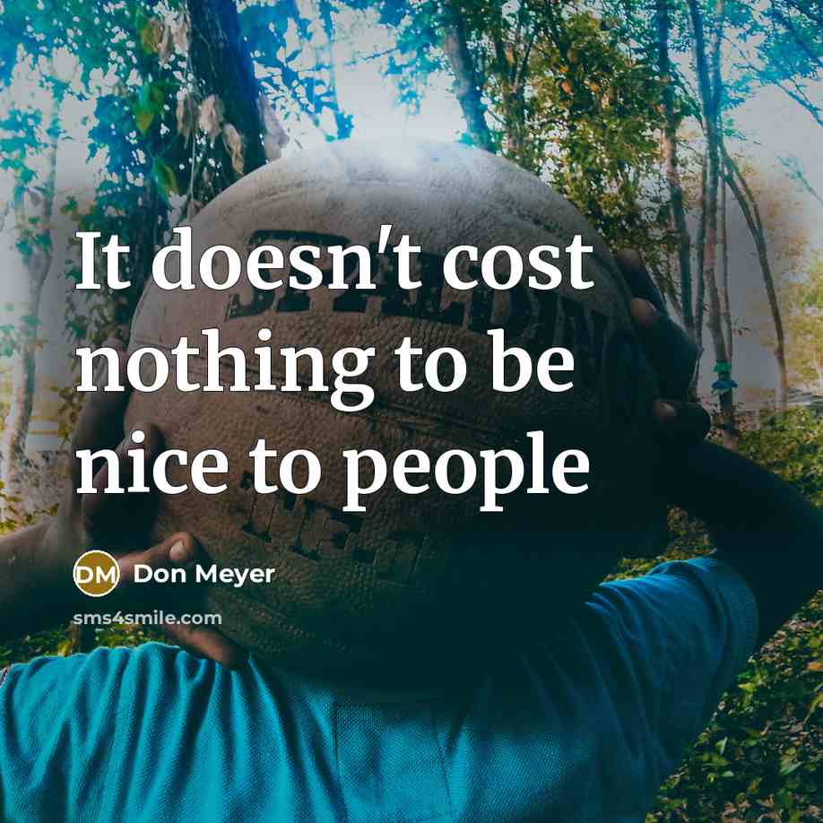 “It doesn't cost nothing to be nice to people…” quote by Don Meyer