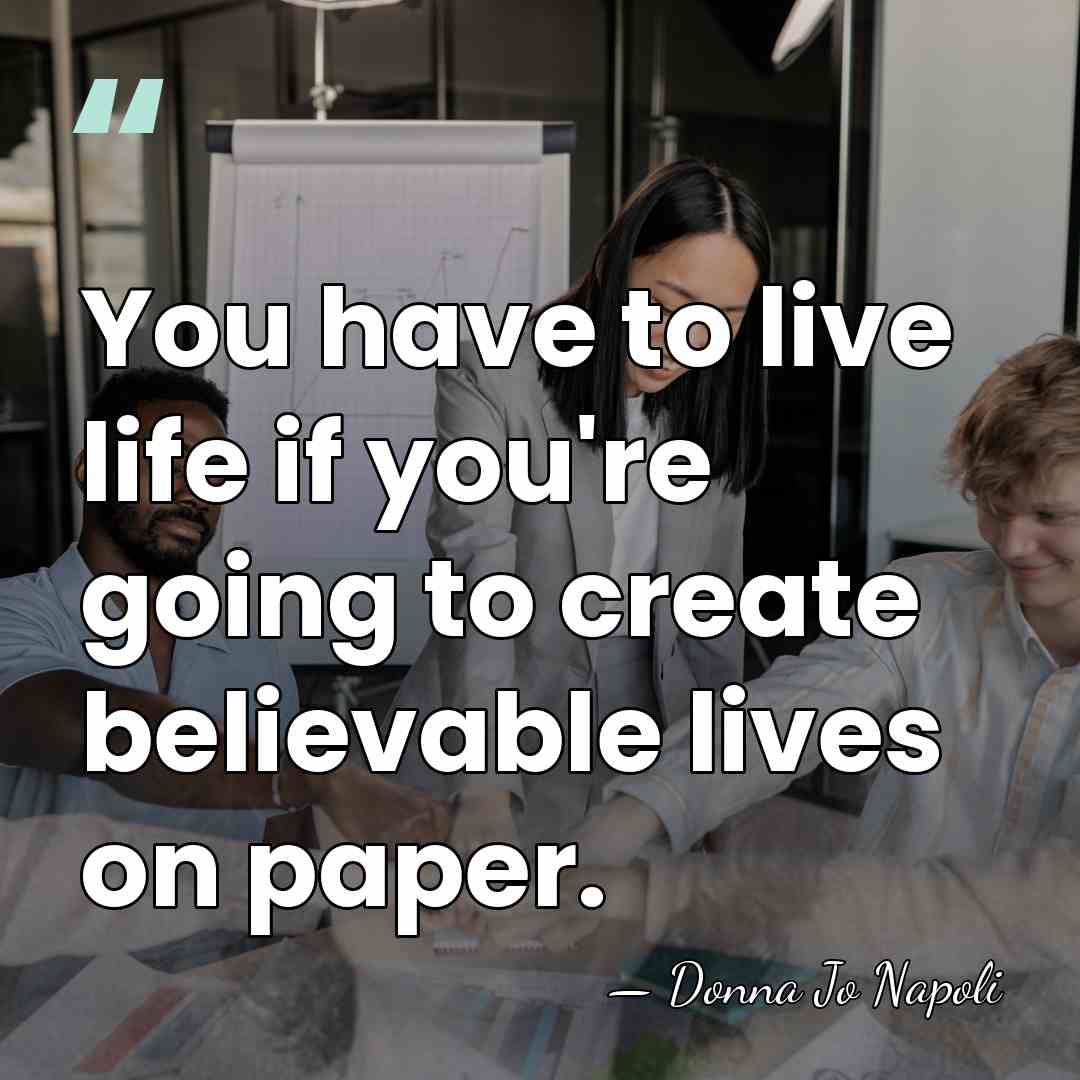 You have to live life if you're going to create believable lives&hellip; - Donna Jo Napoli