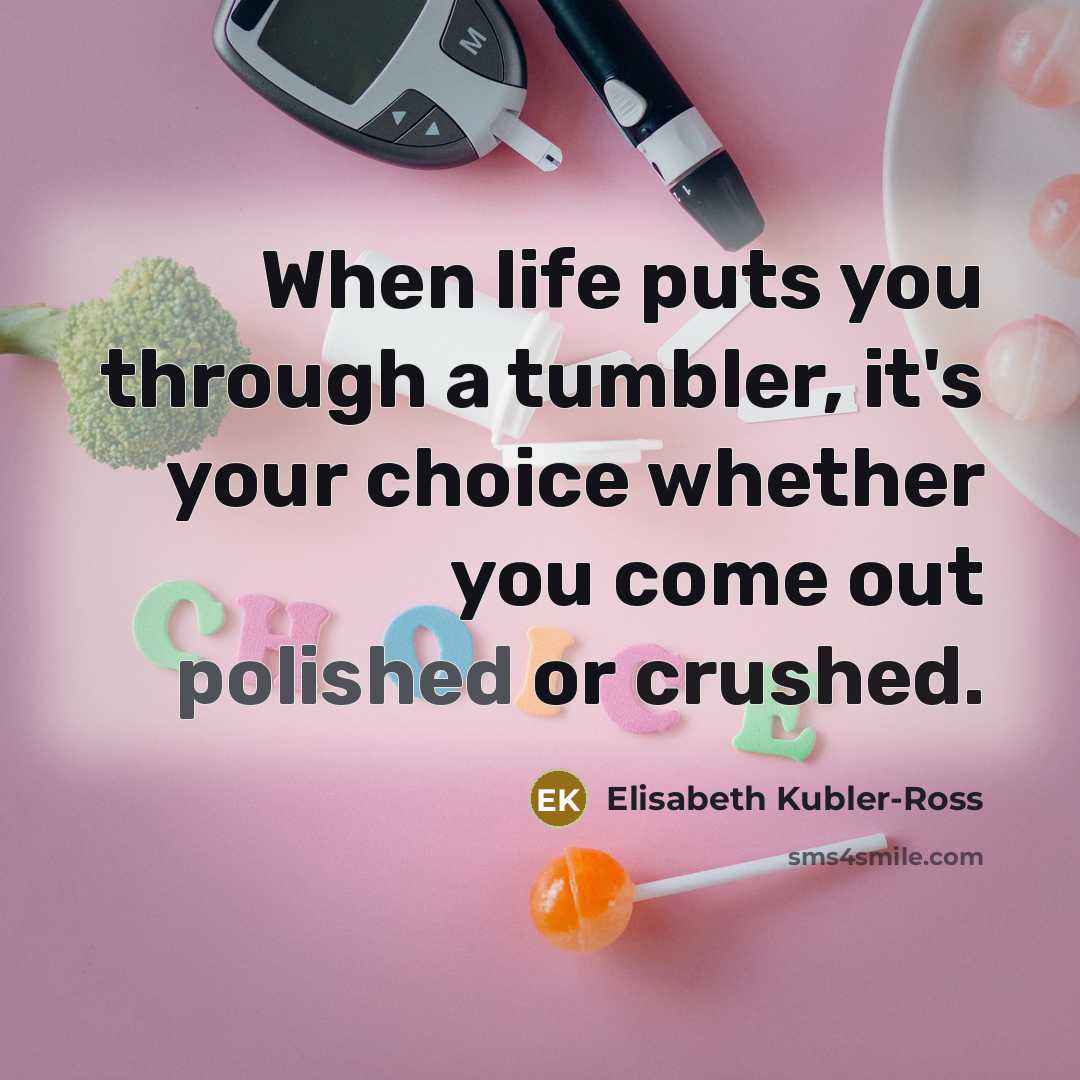 “When life puts you through a tumbler, it's your choice…” quote by Elisabeth Kubler-Ross