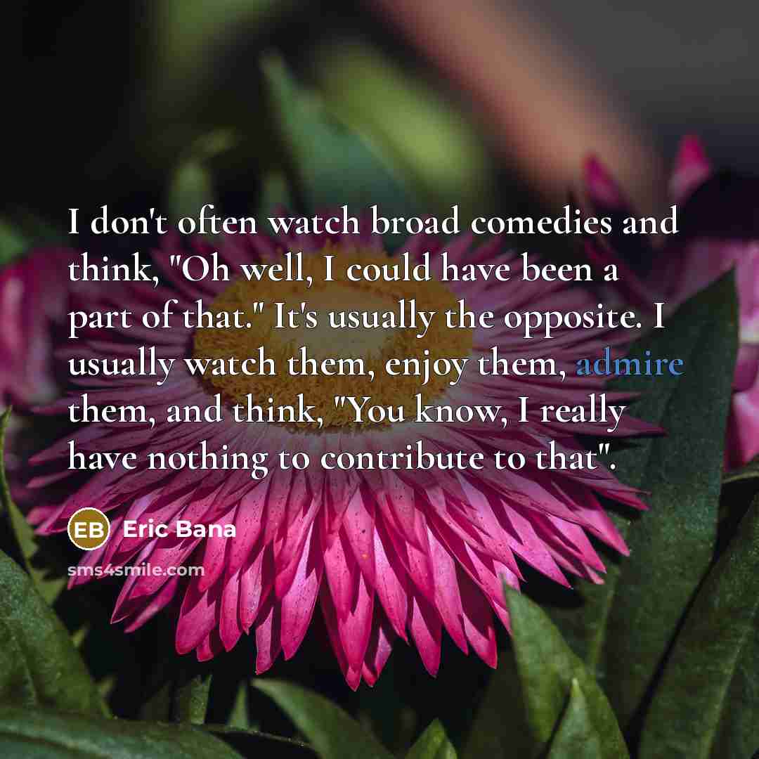 “I don't often watch broad comedies and think, "Oh well,…” quote by Eric Bana