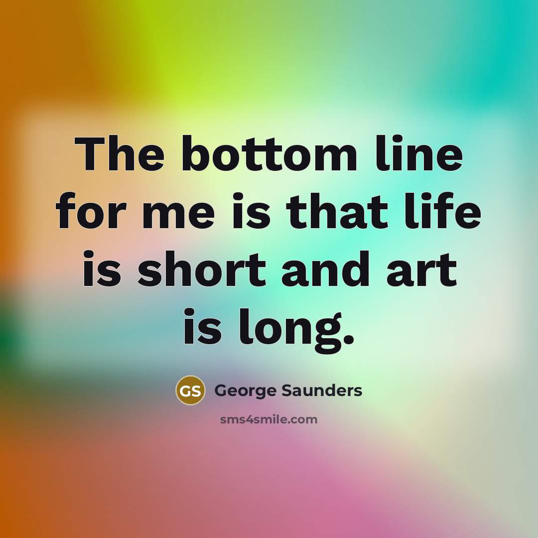 “The bottom line for me is that life is short…” quote by George Saunders
