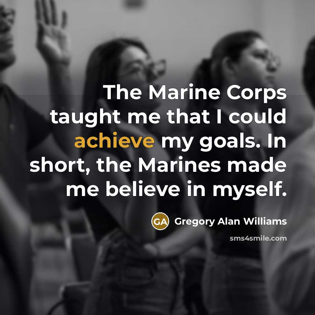 “The Marine Corps taught me that I could achieve my goals. In short, the Marines made me believe in myself.” quote by Gregory Alan Williams