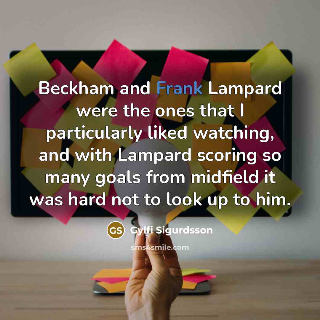 “Beckham and Frank Lampard were the ones that I particularly liked watching, and with Lampard scoring so many goals from midfield it was hard not to look up to him.” quote by Gylfi Sigurdsson