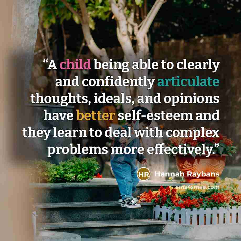 “A child being able to clearly and confidently articulate thoughts, ideals, and opinions have better self-esteem and they learn to deal with complex problems more effectively.” quote by Hannah Raybans