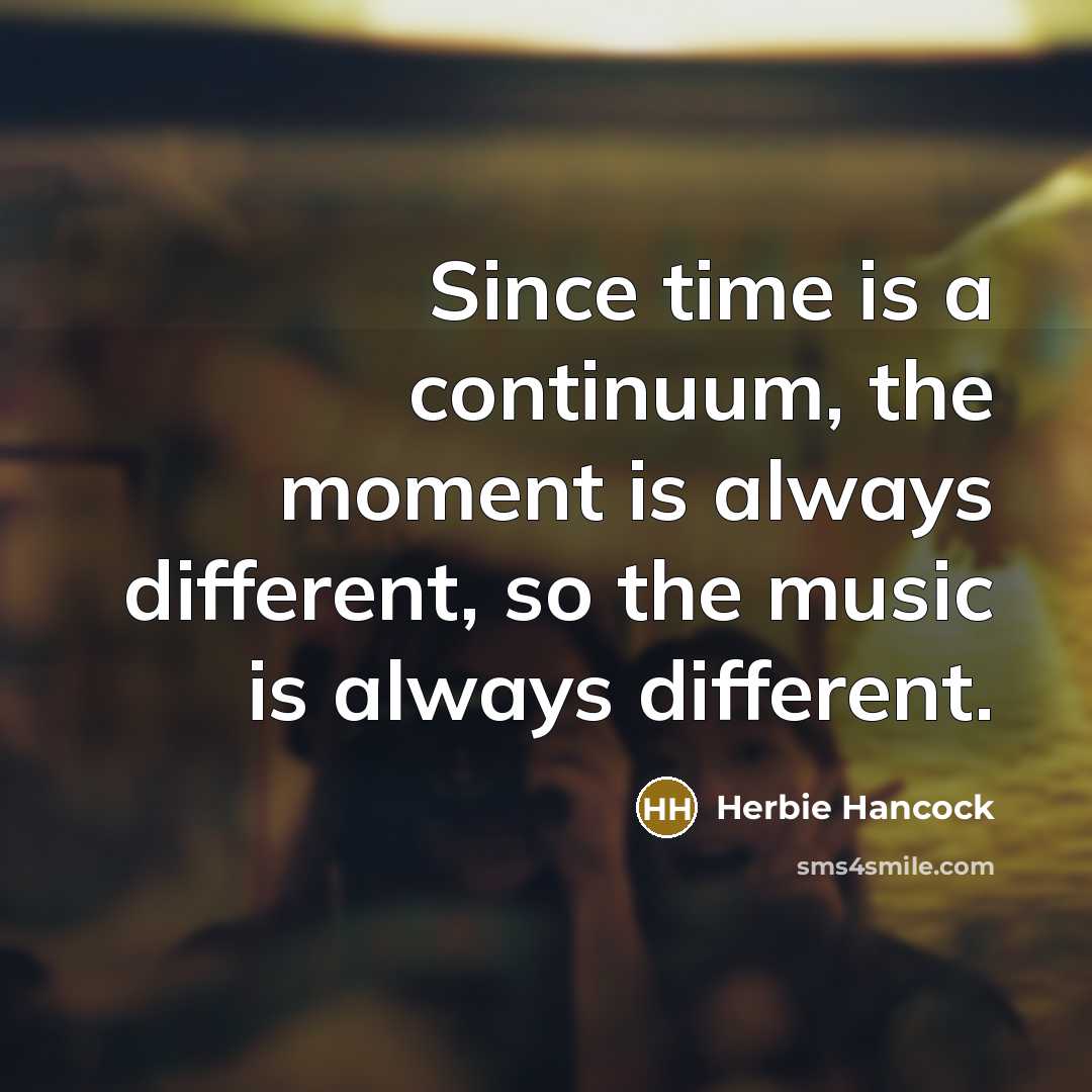 “Since time is a continuum, the moment is always different,…” quote by Herbie Hancock