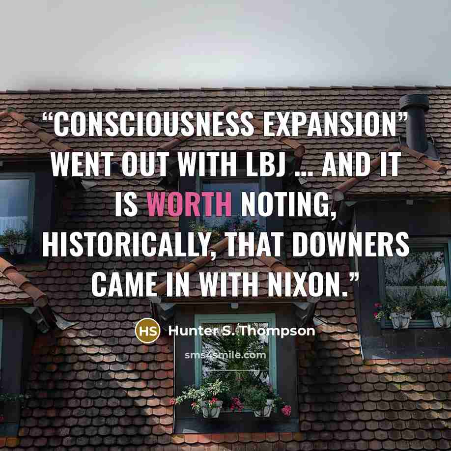 “Consciousness Expansion” went out with LBJ … and it is worth noting, historically, that downers came in with Nixon.” quote by Hunter S. Thompson