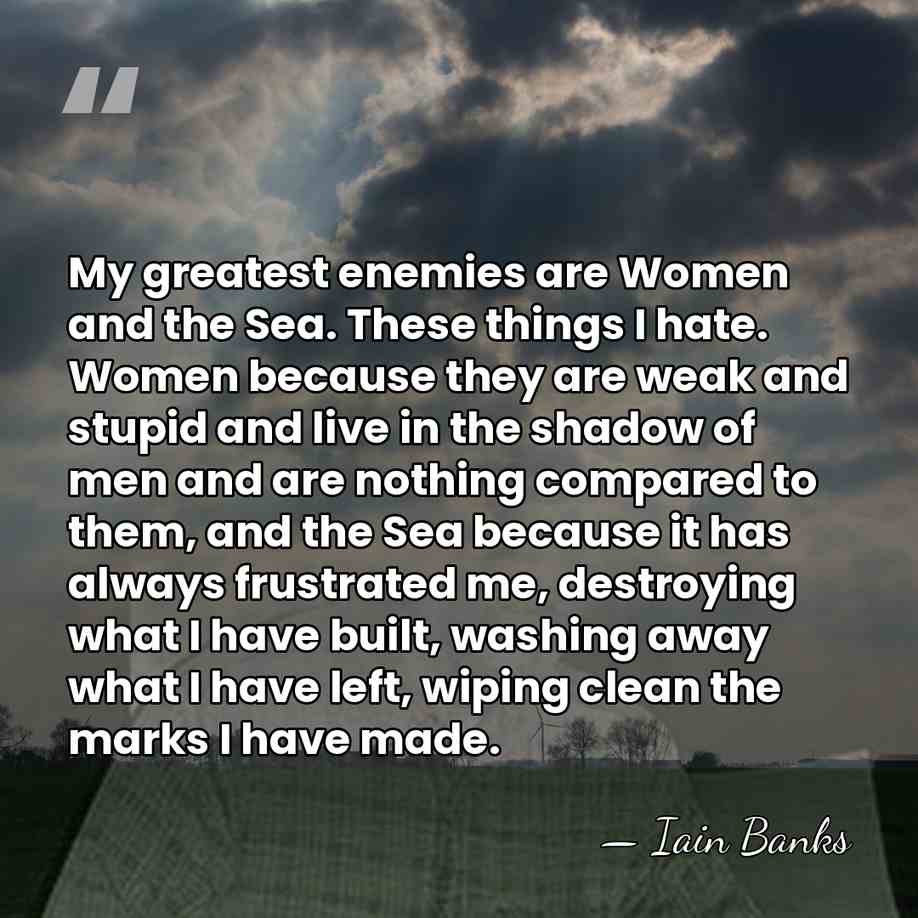 My greatest enemies are Women and the Sea. These things I hate.&hellip; - Iain Banks