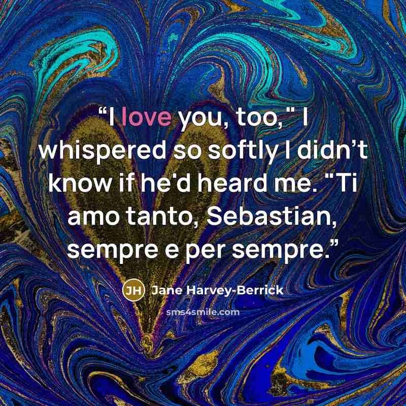 “I love you, too," I whispered so softly I didn't know if he'd heard me. "Ti amo tanto, Sebastian, sempre e per sempre.” quote by Jane Harvey-Berrick