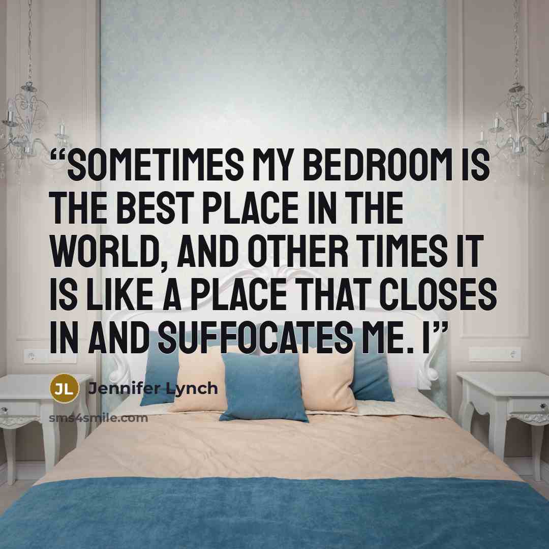 “Sometimes my bedroom is the best place in the world, and other times it is like a place that closes in and suffocates me. I” quote by Jennifer Lynch