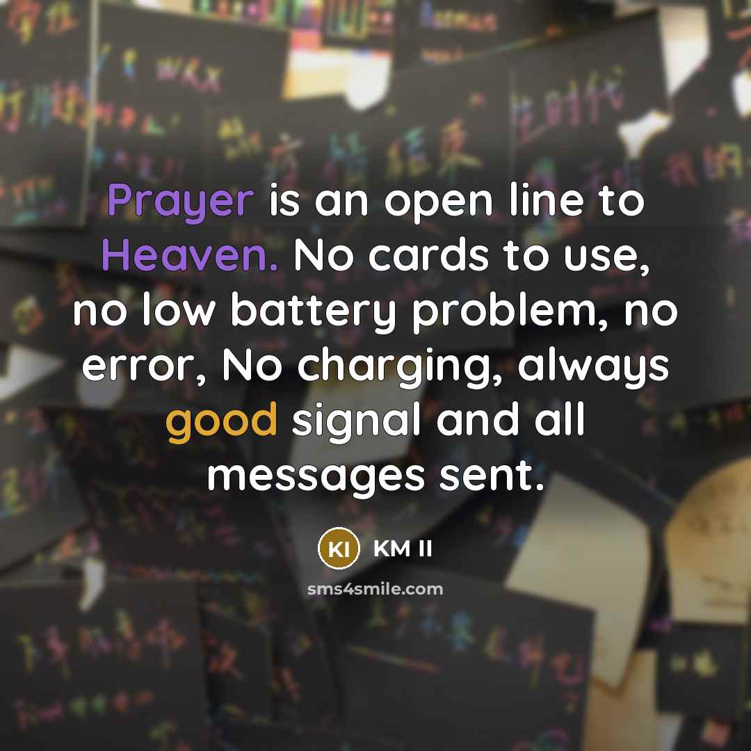 “Prayer is an open line to Heaven. No cards to use, no low battery problem, no error, No charging, always good signal and all messages sent.” quote by KM II