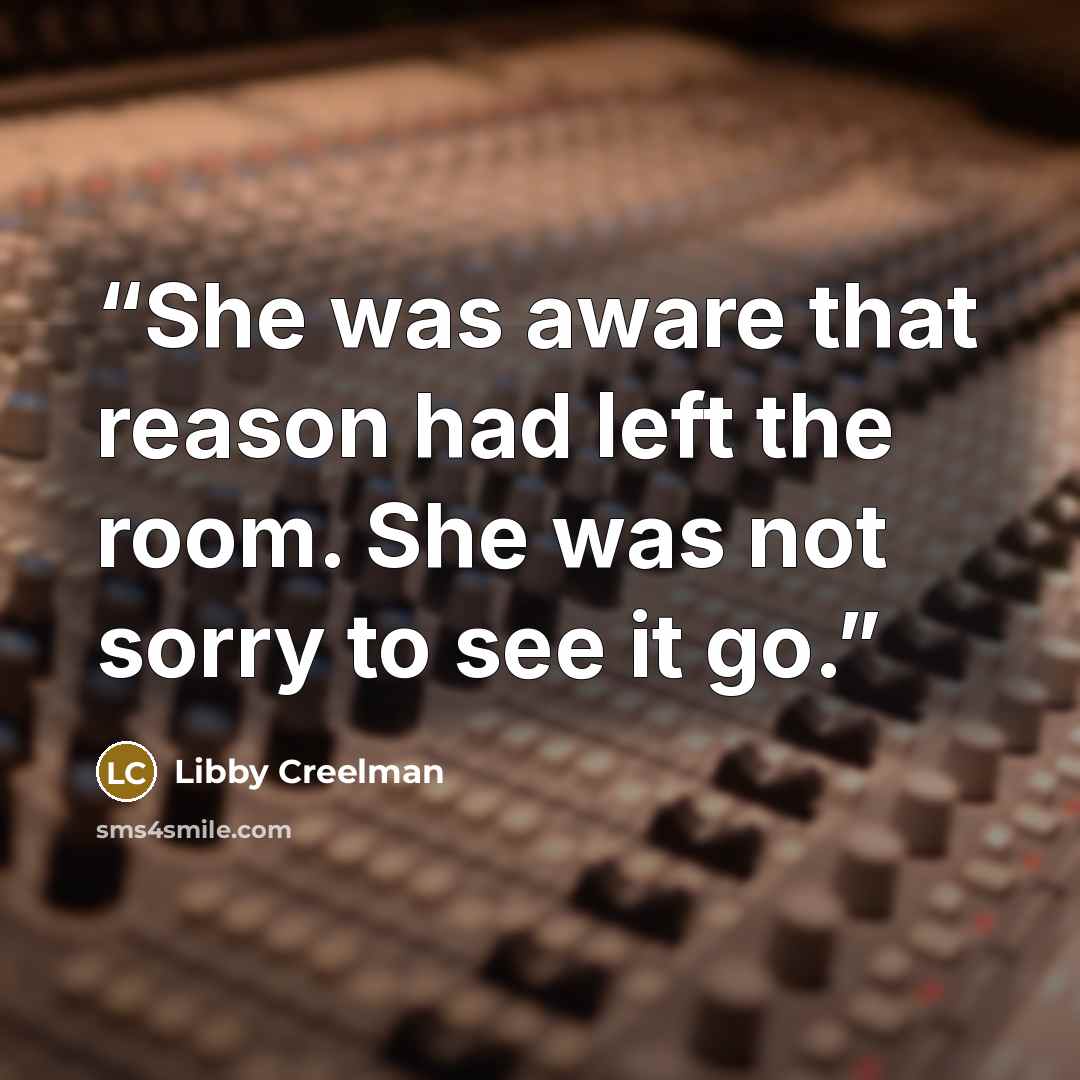 “She was aware that reason had left the room. She was not sorry to see it go.” quote by Libby Creelman