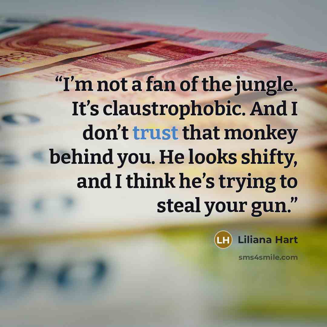 “I’m not a fan of the jungle. It’s claustrophobic. And I don’t trust that monkey behind you. He looks shifty, and I think he’s trying to steal your gun.” quote by Liliana Hart